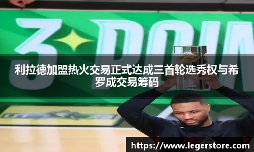 利拉德加盟热火交易正式达成三首轮选秀权与希罗成交易筹码